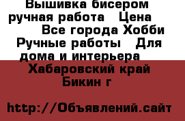 Вышивка бисером, ручная работа › Цена ­ 15 000 - Все города Хобби. Ручные работы » Для дома и интерьера   . Хабаровский край,Бикин г.